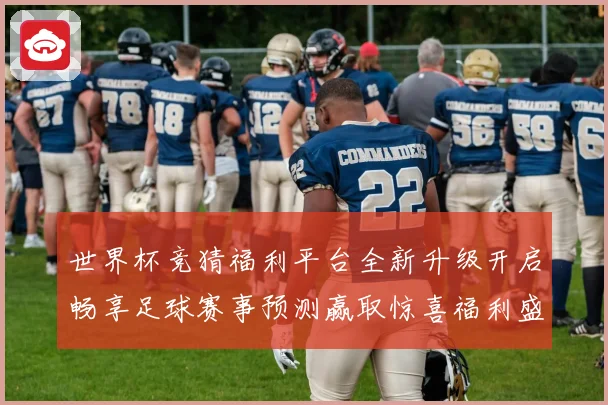 世界杯竞猜福利平台全新升级开启畅享足球赛事预测赢取惊喜福利盛宴
