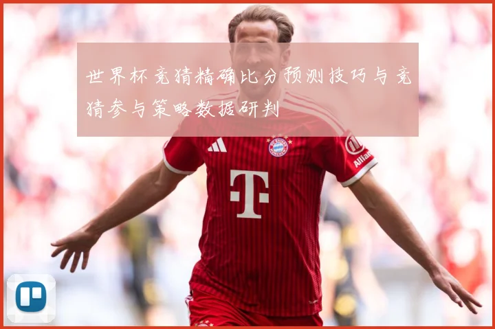 世界杯竞猜精确比分预测技巧与竞猜参与策略数据研判