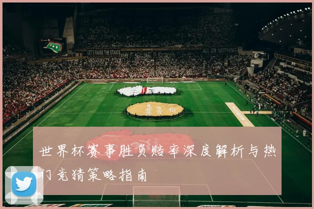世界杯赛事胜负赔率深度解析与热门竞猜策略指南
