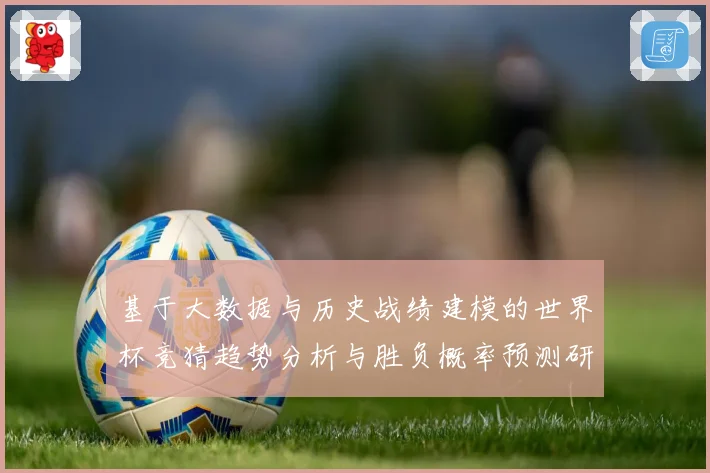 基于大数据与历史战绩建模的世界杯竞猜趋势分析与胜负概率预测研究