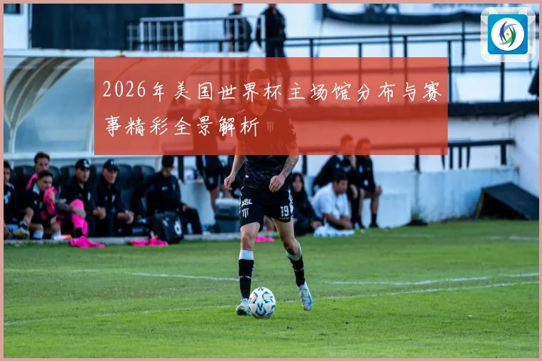 2026年美国世界杯主场馆分布与赛事精彩全景解析