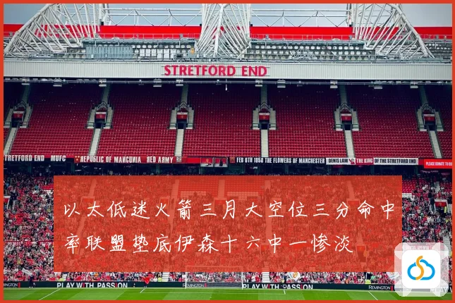 以太低迷火箭三月大空位三分命中率联盟垫底伊森十六中一惨淡