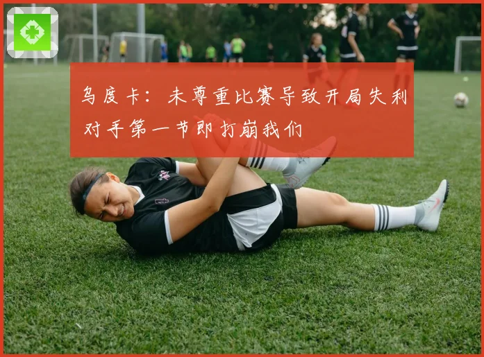 乌度卡：未尊重比赛导致开局失利 对手第一节即打崩我们