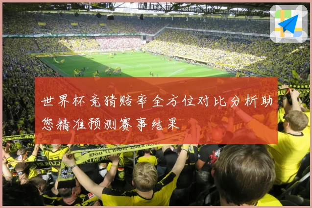 世界杯竞猜赔率全方位对比分析助您精准预测赛事结果