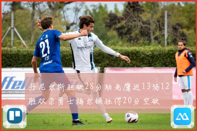 丹尼尔斯狂砍28分助老鹰近13场12胜双杀勇士梅尔顿独得20分空砍