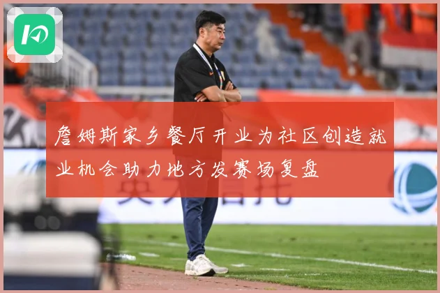 詹姆斯家乡餐厅开业为社区创造就业机会助力地方发赛场复盘