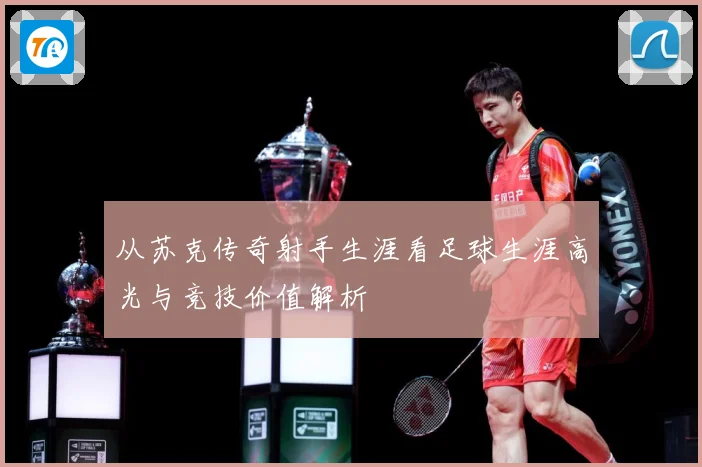 从苏克传奇射手生涯看足球生涯高光与竞技价值解析