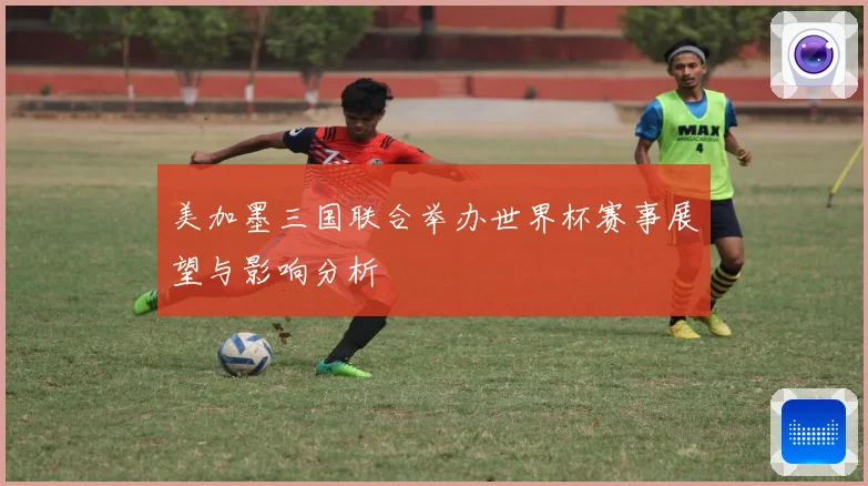 美加墨三国联合举办世界杯赛事展望与影响分析