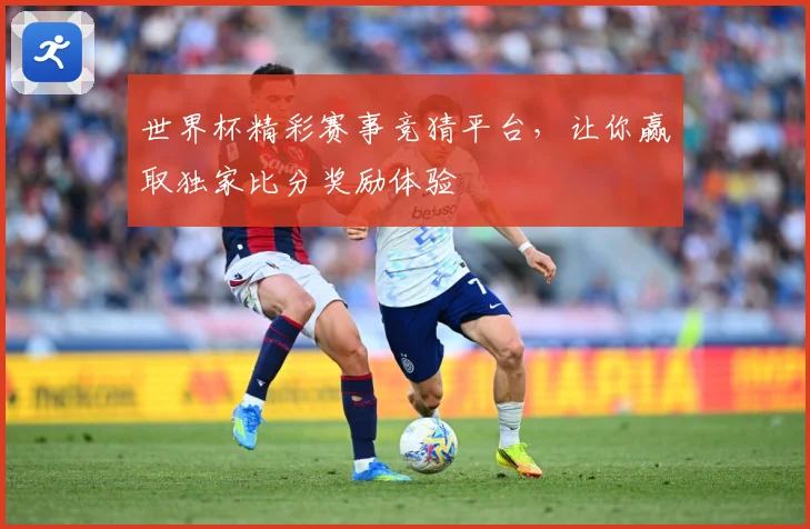 世界杯精彩赛事竞猜平台，让你赢取独家比分奖励体验
