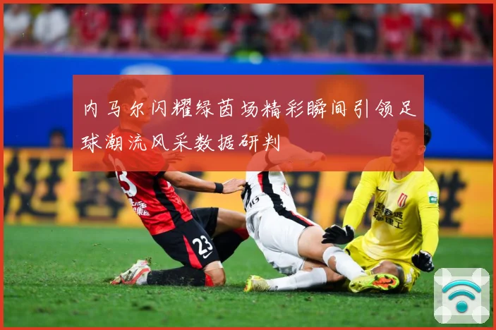内马尔闪耀绿茵场精彩瞬间引领足球潮流风采数据研判