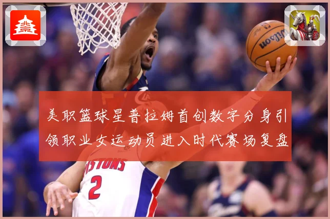 美职篮球星普拉姆首创数字分身引领职业女运动员进入时代赛场复盘