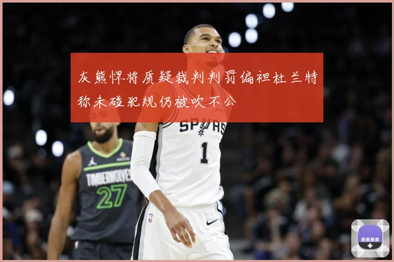 灰熊悍将质疑裁判判罚偏袒杜兰特称未碰犯规仍被吹不公