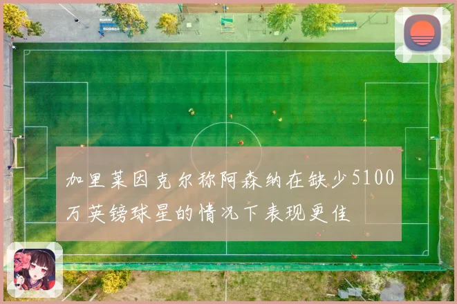 加里莱因克尔称阿森纳在缺少5100万英镑球星的情况下表现更佳