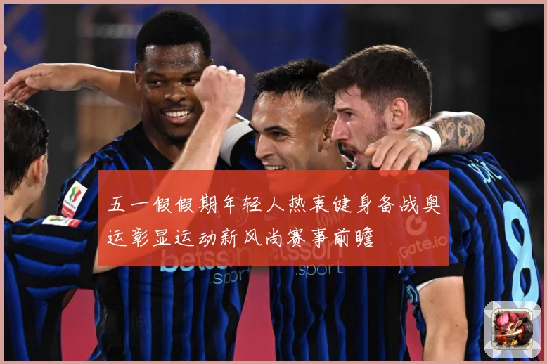 五一假假期年轻人热衷健身备战奥运彰显运动新风尚赛事前瞻