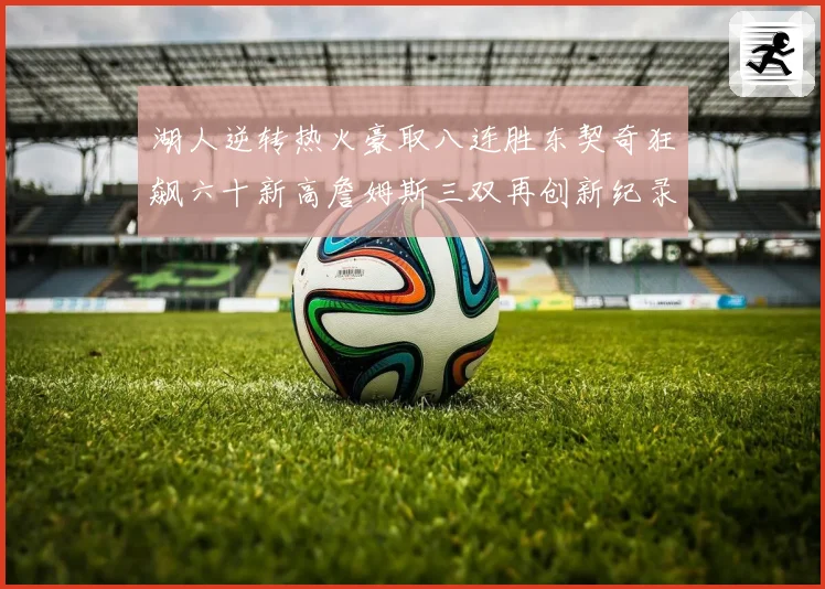 湖人逆转热火豪取八连胜东契奇狂飙六十新高詹姆斯三双再创新纪录