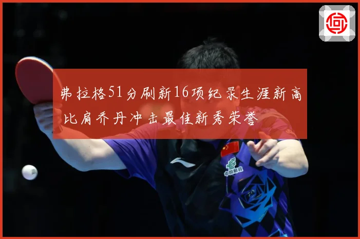 弗拉格51分刷新16项纪录生涯新高 比肩乔丹冲击最佳新秀荣誉