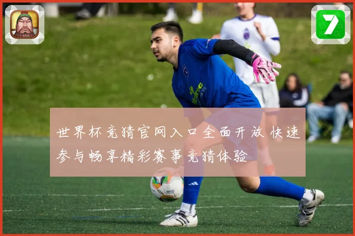 世界杯竞猜官网入口全面开放 快速参与畅享精彩赛事竞猜体验
