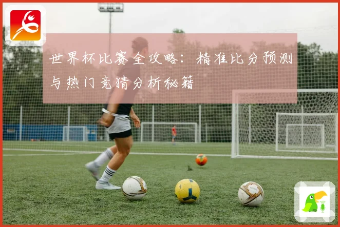 世界杯比赛全攻略：精准比分预测与热门竞猜分析秘籍