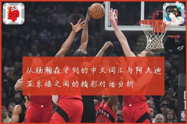从杨瀚森学到的中文词汇与阿夫迪亚乐福之间的精彩对话分析