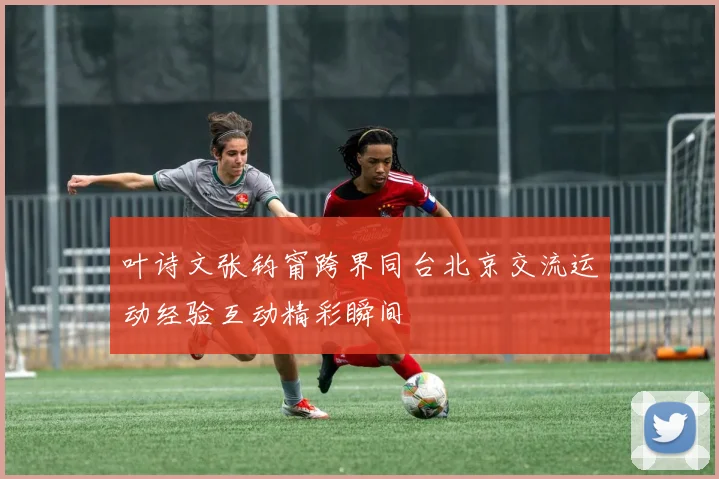 叶诗文张钧甯跨界同台北京交流运动经验互动精彩瞬间