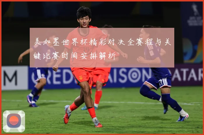 美加墨世界杯精彩对决全赛程与关键比赛时间安排解析