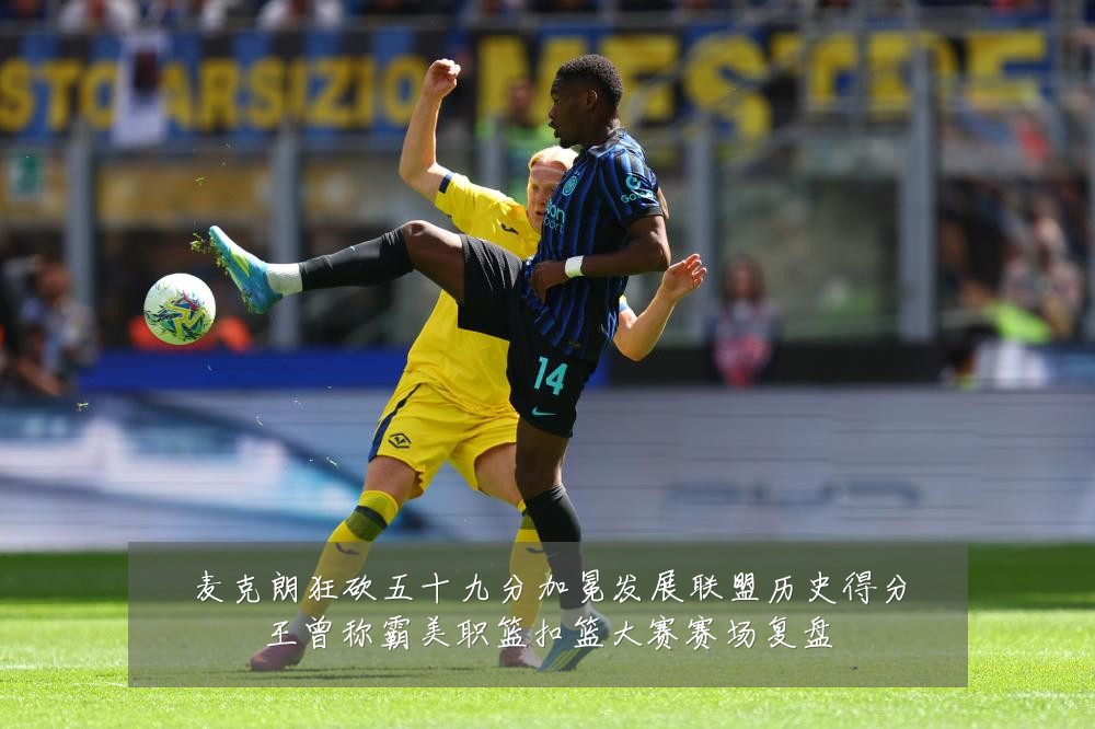 麦克朗狂砍五十九分加冕发展联盟历史得分王曾称霸美职篮扣篮大赛赛场复盘