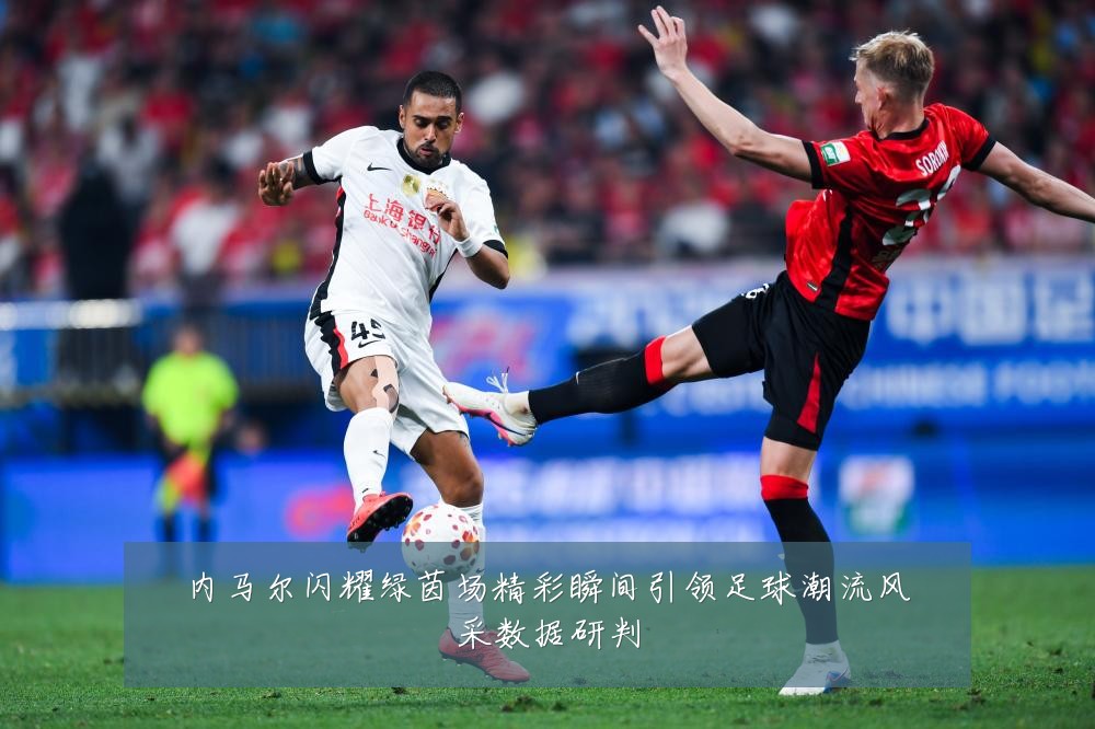 内马尔闪耀绿茵场精彩瞬间引领足球潮流风采数据研判