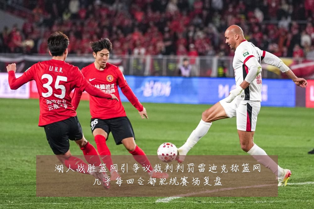 湖人战胜篮网引争议裁判判罚雷迪克称篮网几乎每回合都犯规赛场复盘